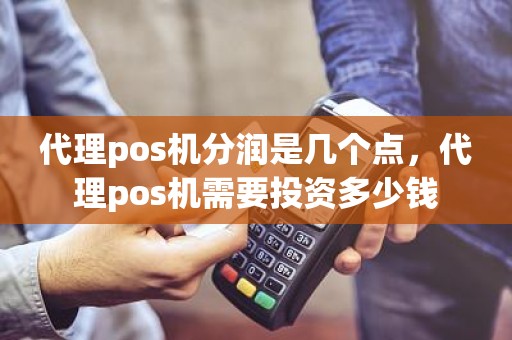 代理pos机分润是几个点，代理pos机需要投资多少钱