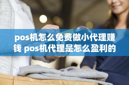 pos机怎么免费做小代理赚钱 pos机代理是怎么盈利的 pos机怎么免费做小代理赚钱 pos机代理是怎么盈利的