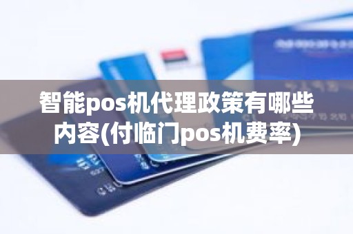 智能pos机代理政策有哪些内容(付临门pos机费率)