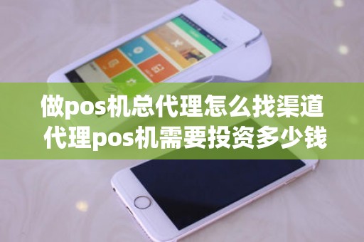 做pos机总代理怎么找渠道 代理pos机需要投资多少钱