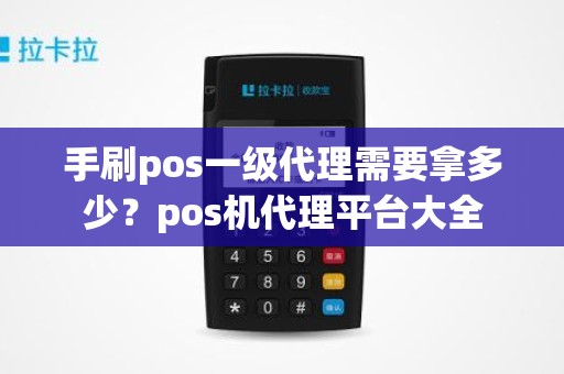 手刷pos一级代理需要拿多少？pos机代理平台大全