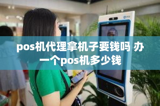 pos机代理拿机子要钱吗 办一个pos机多少钱
