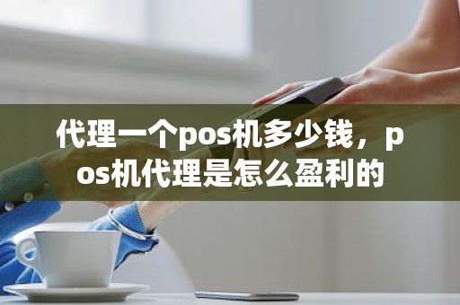 代理一个pos机多少钱，pos机代理是怎么盈利的