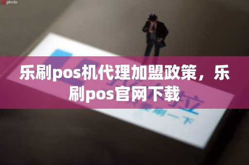 乐刷pos机代理加盟政策，乐刷pos官网下载
