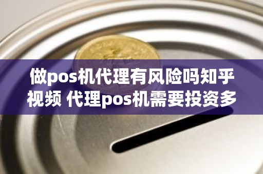 做pos机代理有风险吗知乎视频 代理pos机需要投资多少钱