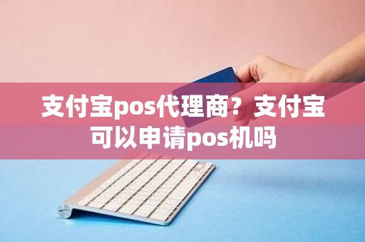 支付宝pos代理商？支付宝可以申请pos机吗