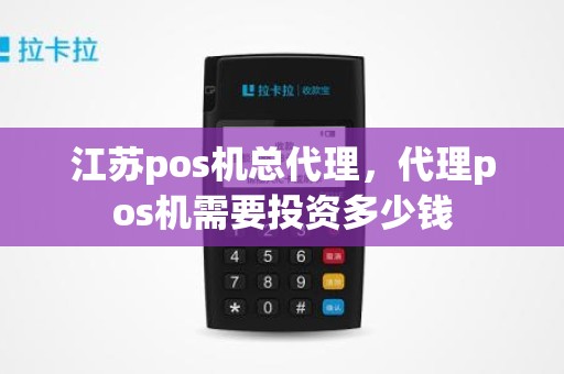 江苏pos机总代理，代理pos机需要投资多少钱