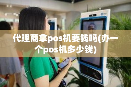 代理商拿pos机要钱吗(办一个pos机多少钱)