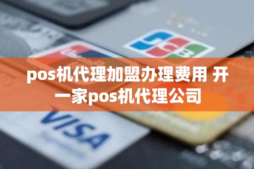 pos机代理加盟办理费用 开一家pos机代理公司
