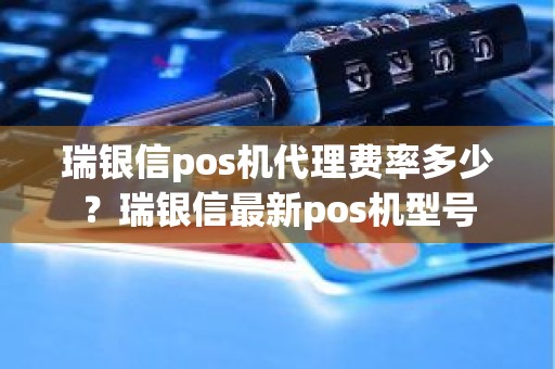 瑞银信pos机代理费率多少？瑞银信最新pos机型号