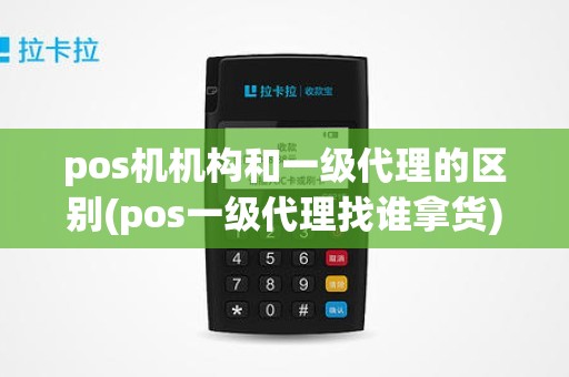 pos机机构和一级代理的区别(pos一级代理找谁拿货)