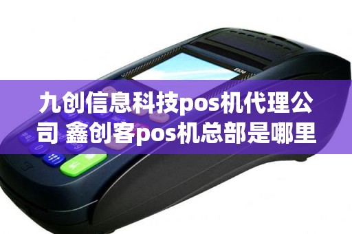 九创信息科技pos机代理公司 鑫创客pos机总部是哪里