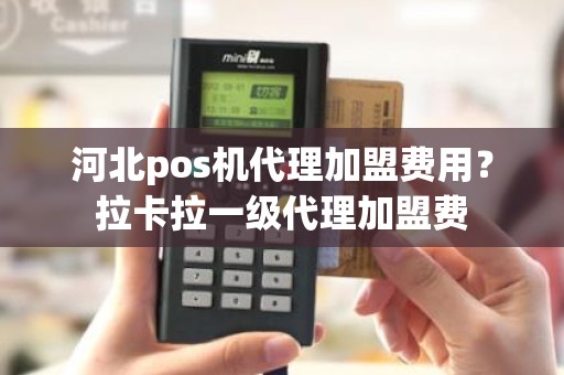 河北pos机代理加盟费用？拉卡拉一级代理加盟费