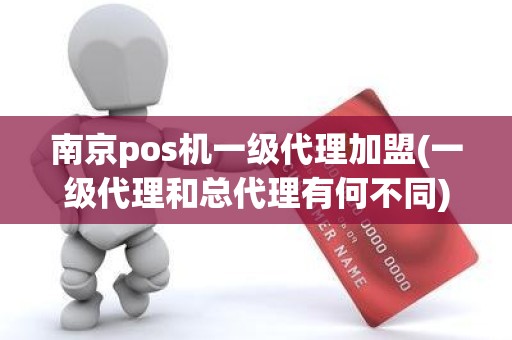 南京pos机一级代理加盟(一级代理和总代理有何不同)