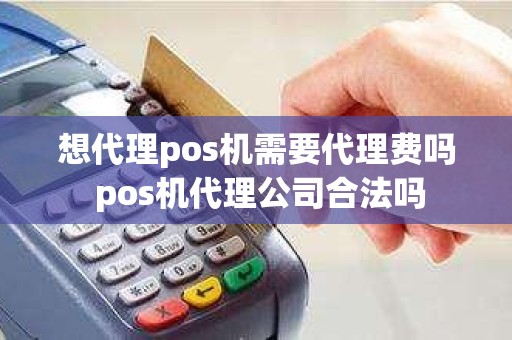 想代理pos机需要代理费吗 pos机代理公司合法吗 想代理pos机需要代理费吗 pos机代理公司合法吗