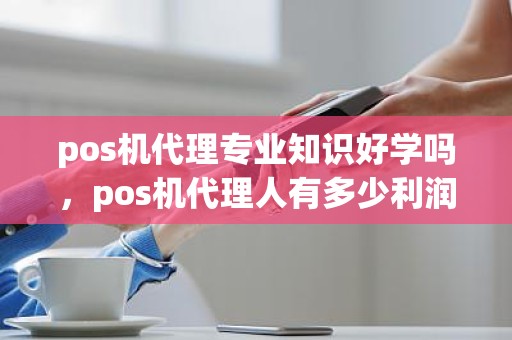 pos机代理专业知识好学吗，pos机代理人有多少利润