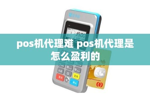 pos机代理难 pos机代理是怎么盈利的