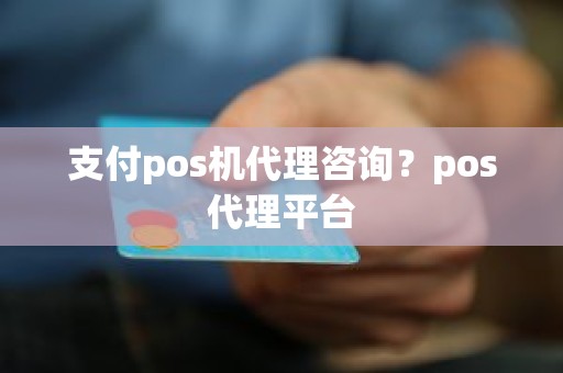 支付pos机代理咨询？pos代理平台