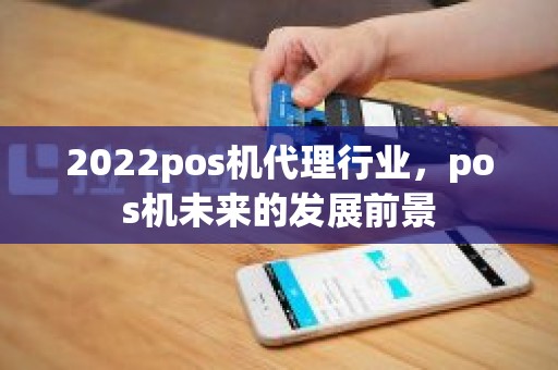 2022pos机代理行业，pos机未来的发展前景