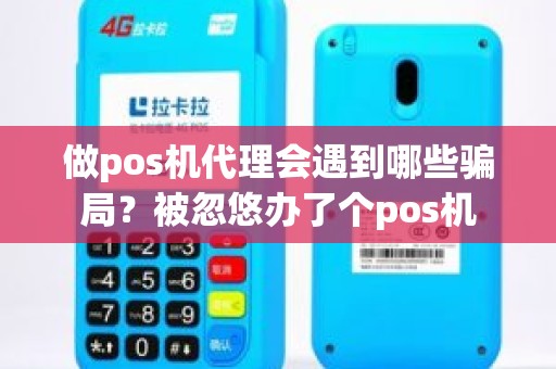 做pos机代理会遇到哪些骗局?被忽悠办了个pos机 做pos机代理会遇到哪些骗局?被忽悠办了个pos机