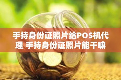 手持身份证照片给POS机代理 手持身份证照片能干嘛 手持身份证照片给POS机代理 手持身份证照片能干嘛