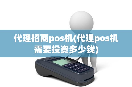 代理招商pos机(代理pos机需要投资多少钱)