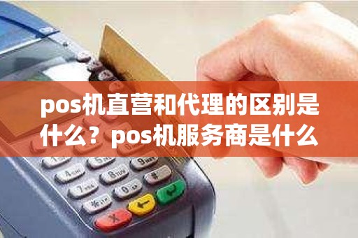 pos机直营和代理的区别是什么？pos机服务商是什么意思