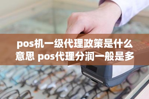 pos机一级代理政策是什么意思 pos代理分润一般是多少