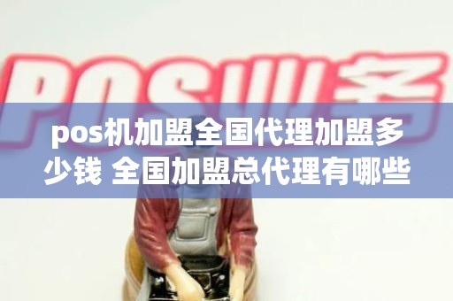 pos机加盟全国代理加盟多少钱 全国加盟总代理有哪些产品 pos机加盟全国代理加盟多少钱 全国加盟总代理有哪些产品