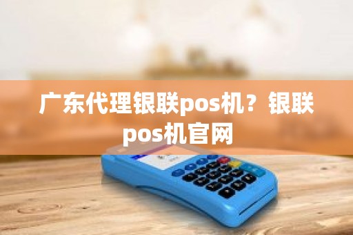 广东代理银联pos机?银联pos机官网 广东代理银联pos机?银联pos机官网