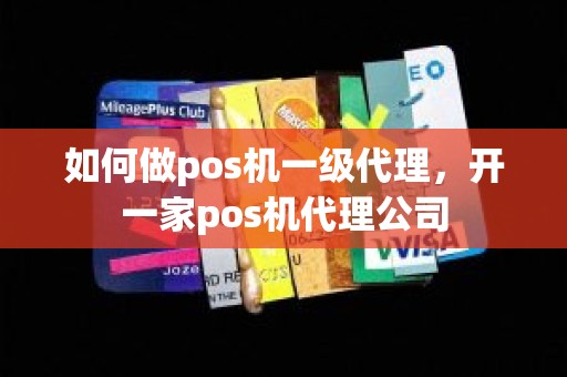 如何做pos机一级代理，开一家pos机代理公司