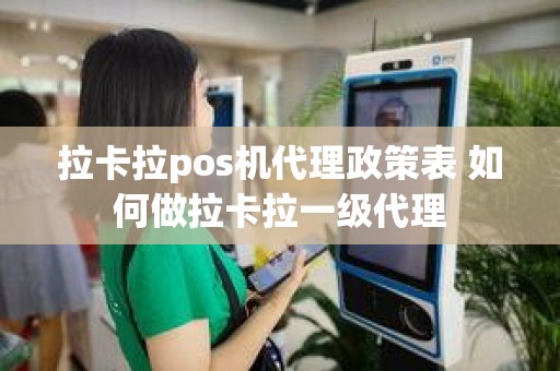 拉卡拉pos机代理政策表 如何做拉卡拉一级代理