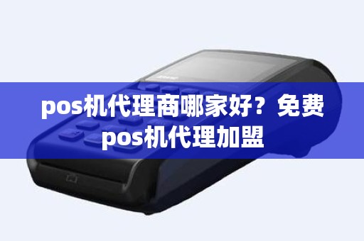 pos机代理商哪家好？免费pos机代理加盟