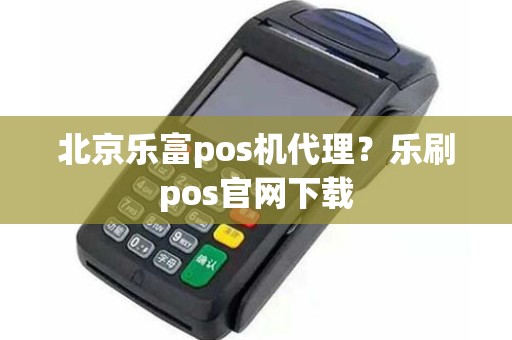 北京乐富pos机代理?乐刷pos官网下载 北京乐富pos机代理?乐刷pos官网下载