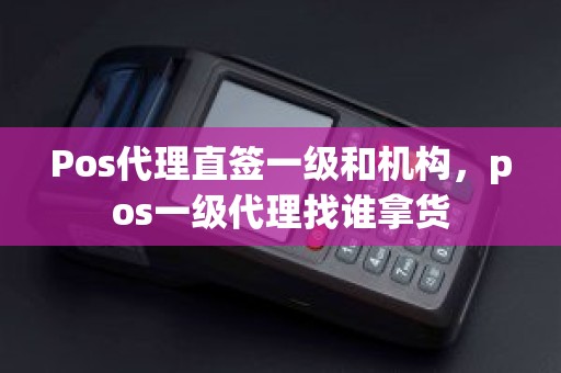 Pos代理直签一级和机构，pos一级代理找谁拿货