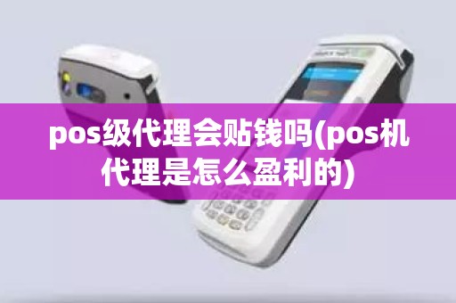 pos级代理会贴钱吗(pos机代理是怎么盈利的)