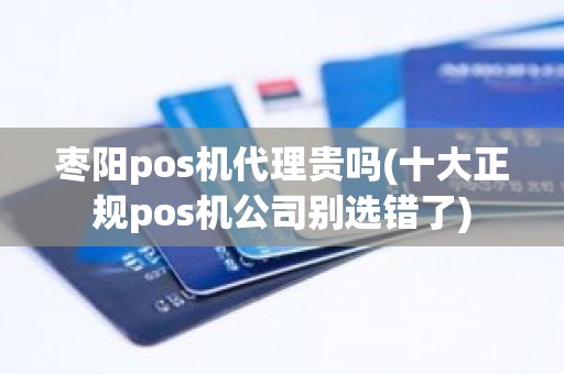 枣阳pos机代理贵吗(十大正规pos机公司别选错了)