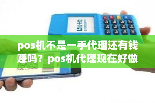 pos机不是一手代理还有钱赚吗？pos机代理现在好做吗