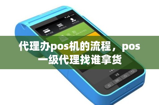 代理办pos机的流程，pos一级代理找谁拿货
