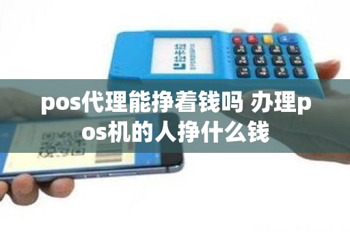 pos代理能挣着钱吗 办理pos机的人挣什么钱