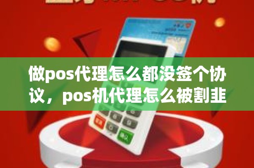 做pos代理怎么都没签个协议，pos机代理怎么被割韭菜