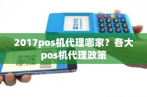 2017pos机代理哪家？各大pos机代理政策