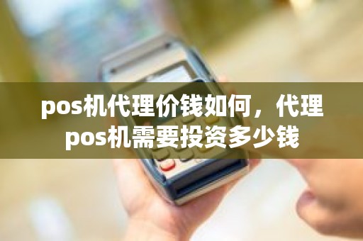 pos机代理价钱如何，代理pos机需要投资多少钱