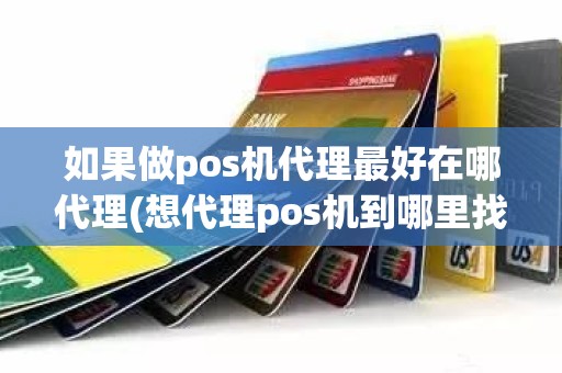 如果做pos机代理最好在哪代理(想代理pos机到哪里找总公司)
