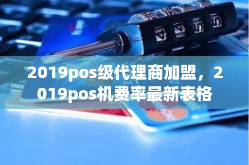 2019pos级代理商加盟，2019pos机费率最新表格