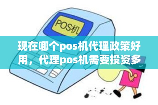 现在哪个pos机代理政策好用，代理pos机需要投资多少钱