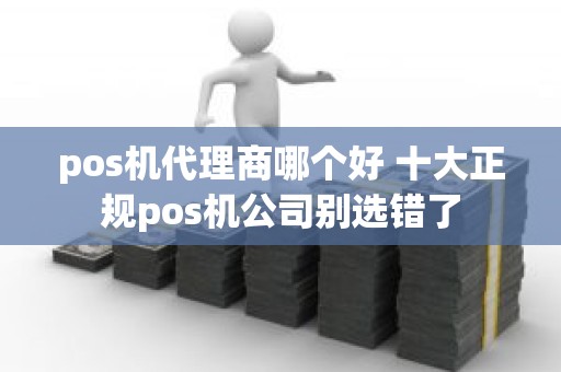 pos机代理商哪个好 十大正规pos机公司别选错了