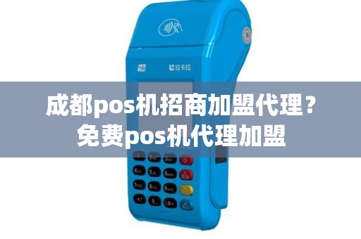 成都pos机招商加盟代理？免费pos机代理加盟