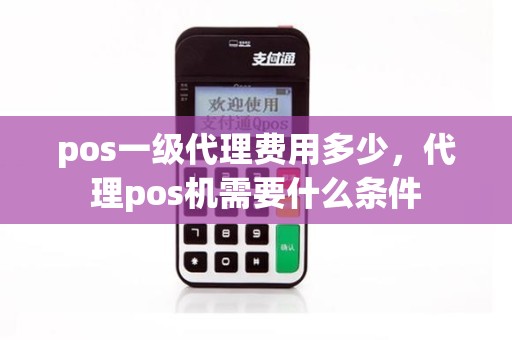 pos一级代理费用多少，代理pos机需要什么条件