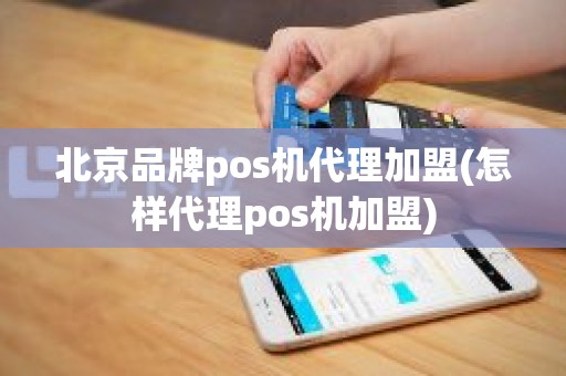 北京品牌pos机代理加盟(怎样代理pos机加盟)